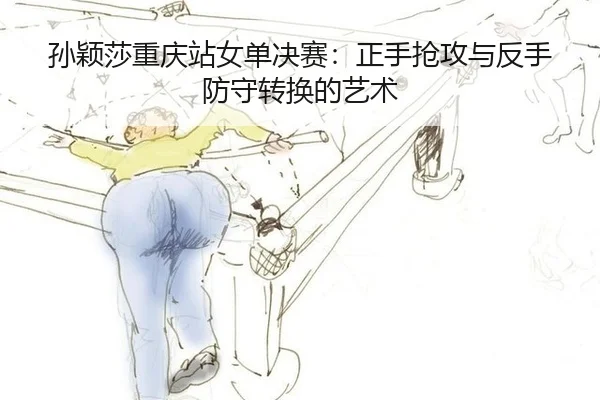 孙颖莎重庆站女单决赛：正手抢攻与反手防守转换的艺术