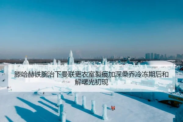 滕哈赫铁腕治下曼联更衣室裂痕加深桑乔冷冻期后和解曙光初现