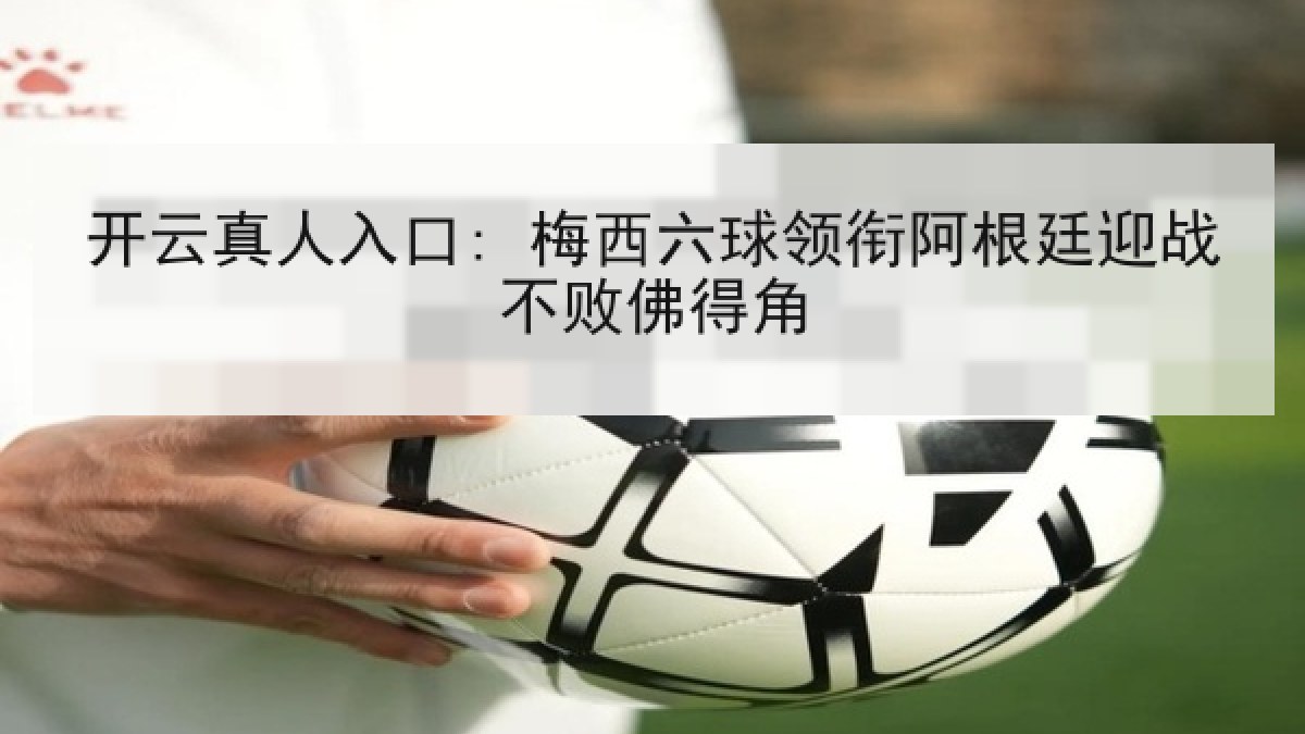 开云真人入口: 梅西六球领衔阿根廷迎战不败佛得角 开云真人入口: 梅西六球领衔阿根廷迎战不败佛得角