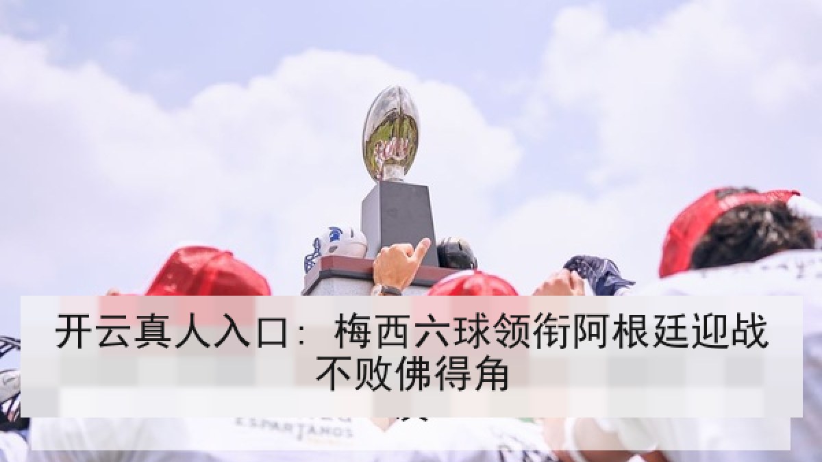 开云真人入口: 梅西六球领衔阿根廷迎战不败佛得角