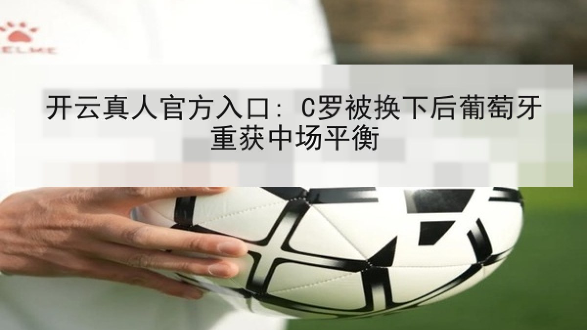 开云真人官方入口: C罗被换下后葡萄牙重获中场平衡 开云真人官方入口: C罗被换下后葡萄牙重获中场平衡