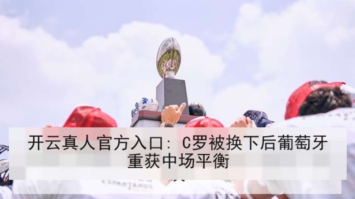 开云真人官方入口: C罗被换下后葡萄牙重获中场平衡