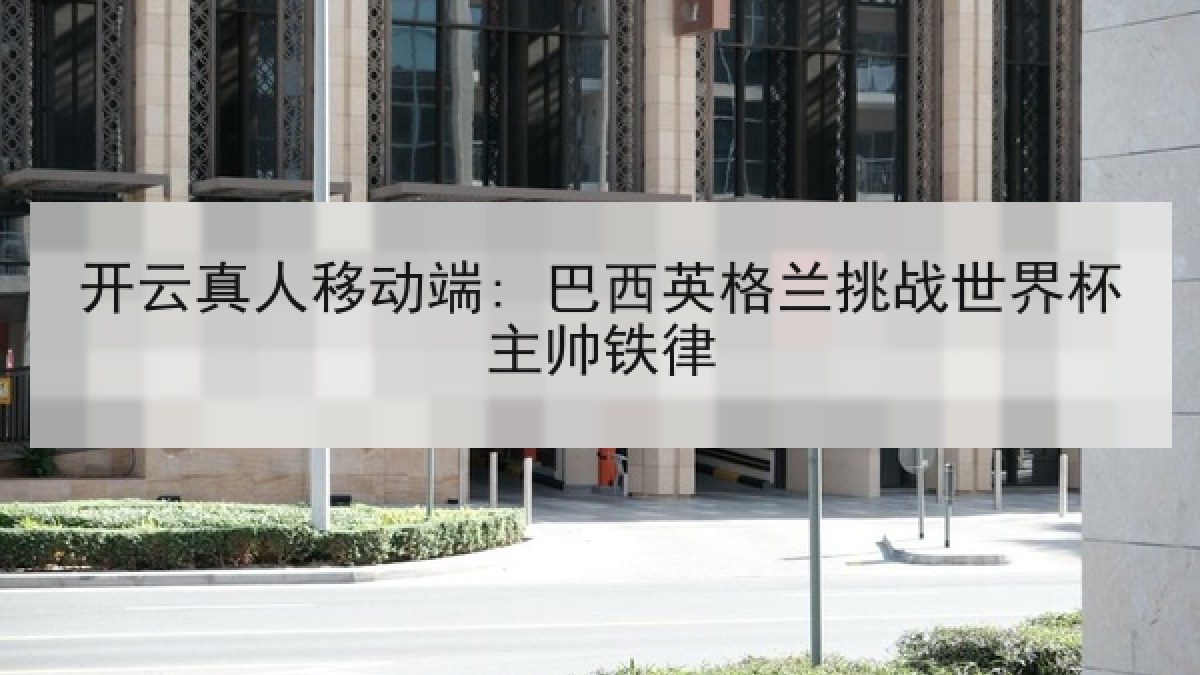 开云真人移动端: 巴西英格兰挑战世界杯主帅铁律
