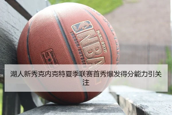湖人新秀克内克特夏季联赛首秀爆发得分能力引关注