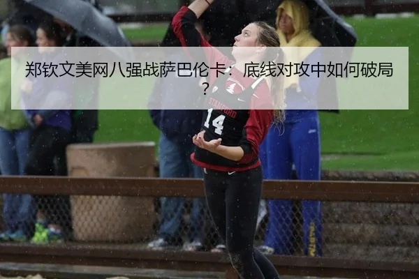 郑钦文美网八强战萨巴伦卡：底线对攻中如何破局？