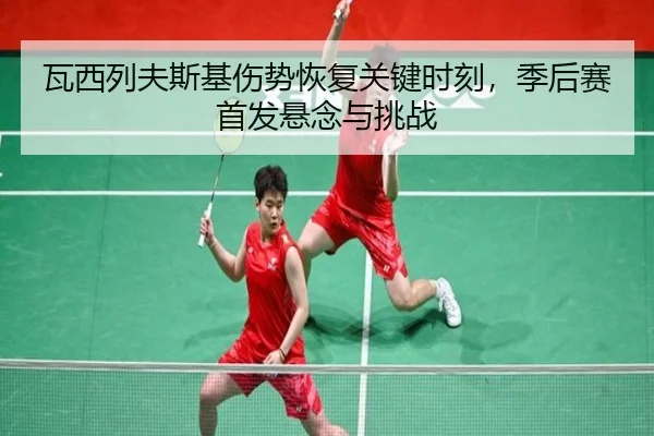 瓦西列夫斯基伤势恢复关键时刻，季后赛首发悬念与挑战