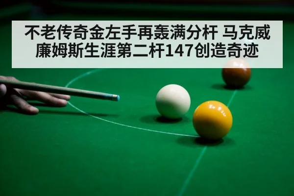不老传奇金左手再轰满分杆 马克威廉姆斯生涯第二杆147创造奇迹