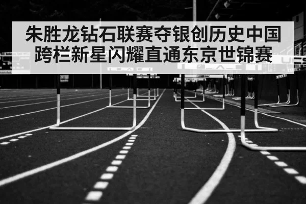 朱胜龙钻石联赛夺银创历史中国跨栏新星闪耀直通东京世锦赛