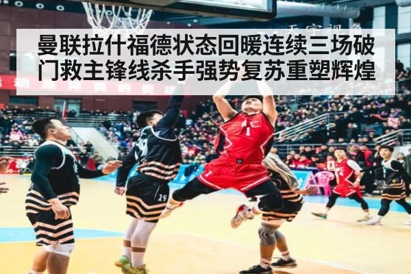 曼联拉什福德状态回暖连续三场破门救主锋线杀手强势复苏重塑辉煌