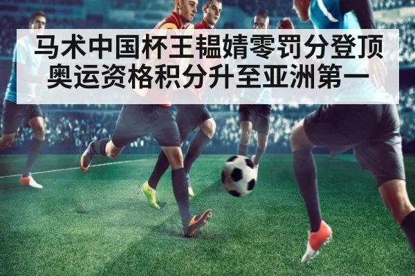 马术中国杯王韫婧零罚分登顶奥运资格积分升至亚洲第一